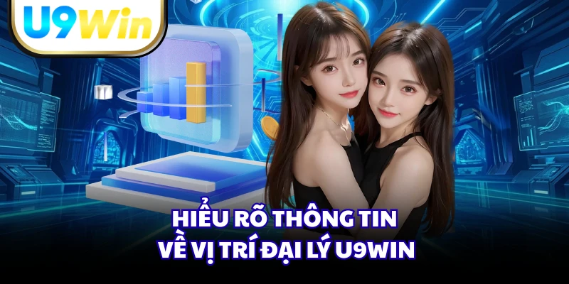 Hiểu rõ thông tin về vị trí đại lý U9WIN
