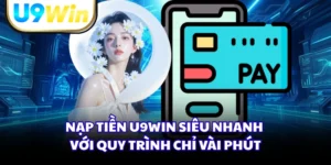 Nạp Tiền U9WIN Siêu Nhanh Với Quy Trình Chỉ Vài Phút